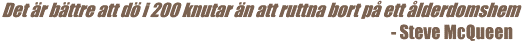 TEXTBILD: Det r bttre att d i 200 knutar n att ruttna bort p ett lderdomshem. - Steve McQueen